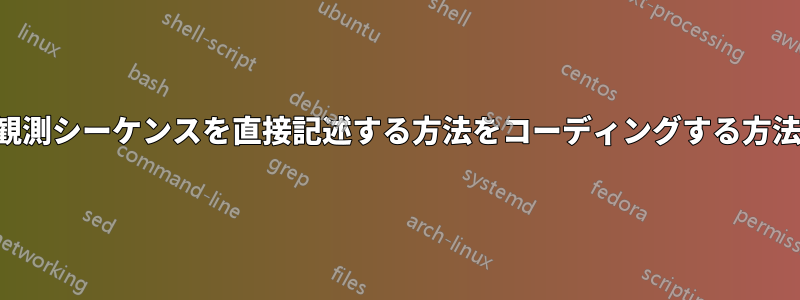 観測シーケンスを直接記述する方法をコーディングする方法