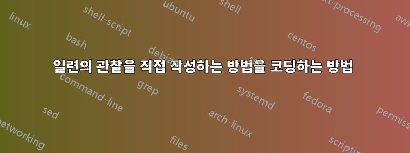 일련의 관찰을 직접 작성하는 방법을 코딩하는 방법