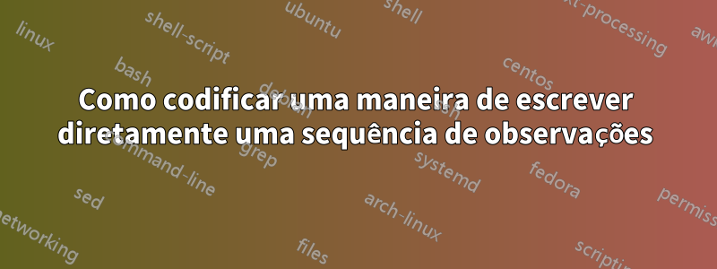 Como codificar uma maneira de escrever diretamente uma sequência de observações