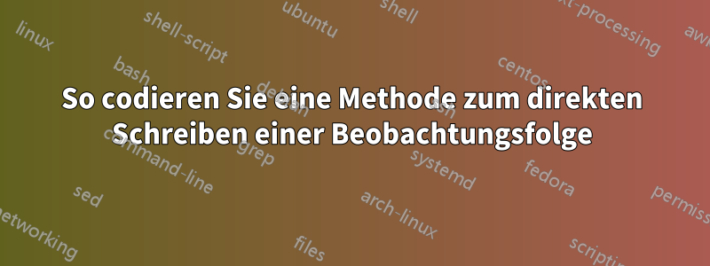 So codieren Sie eine Methode zum direkten Schreiben einer Beobachtungsfolge