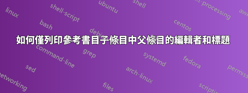 如何僅列印參考書目子條目中父條目的編輯者和標題