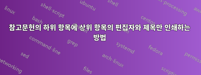 참고문헌의 하위 항목에 상위 항목의 편집자와 제목만 인쇄하는 방법