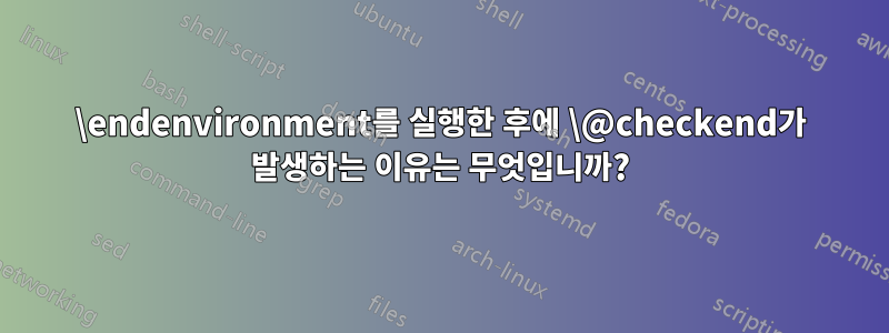 \endenvironment를 실행한 후에 \@checkend가 발생하는 이유는 무엇입니까?