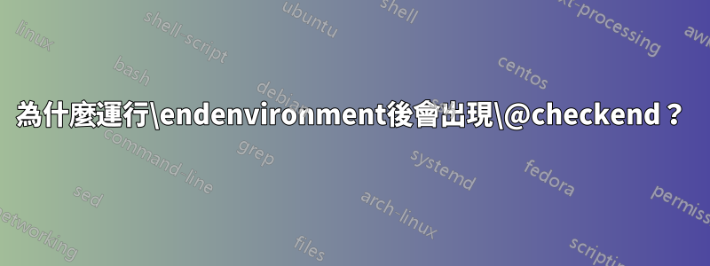 為什麼運行\endenvironment後會出現\@checkend？