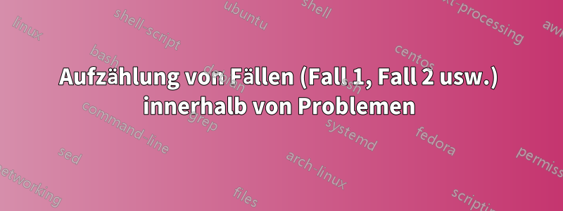 Aufzählung von Fällen (Fall 1, Fall 2 usw.) innerhalb von Problemen