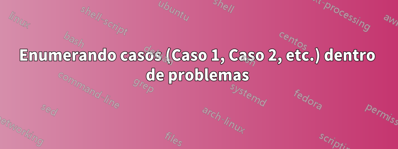 Enumerando casos (Caso 1, Caso 2, etc.) dentro de problemas