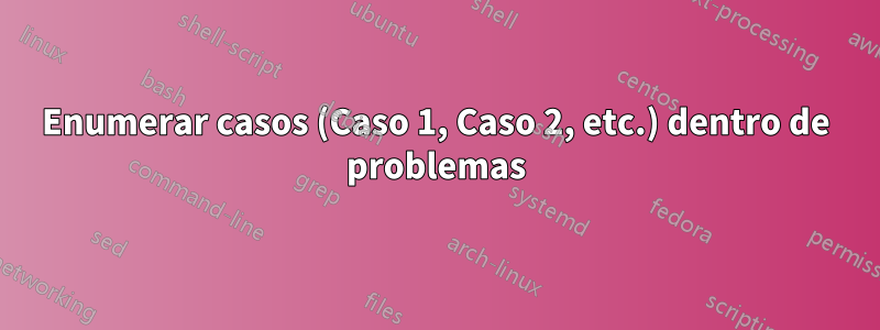 Enumerar casos (Caso 1, Caso 2, etc.) dentro de problemas