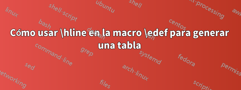 Cómo usar \hline en la macro \edef para generar una tabla