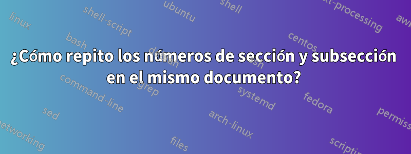 ¿Cómo repito los números de sección y subsección en el mismo documento?