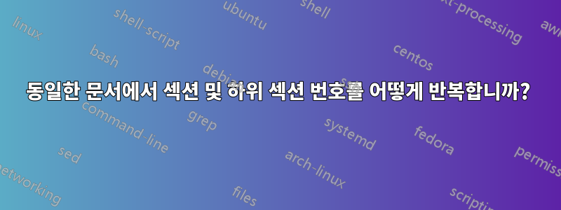 동일한 문서에서 섹션 및 하위 섹션 번호를 어떻게 반복합니까?