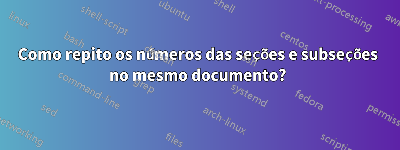 Como repito os números das seções e subseções no mesmo documento?