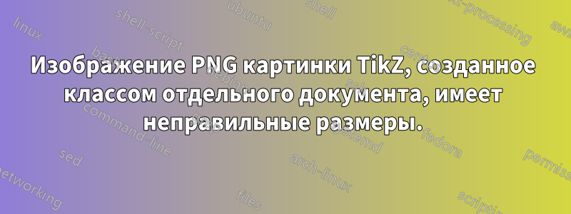 Изображение PNG картинки TikZ, созданное классом отдельного документа, имеет неправильные размеры.