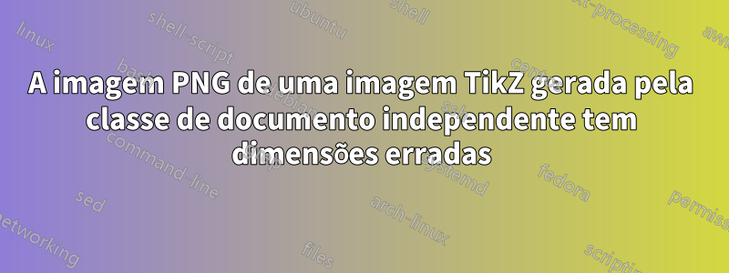 A imagem PNG de uma imagem TikZ gerada pela classe de documento independente tem dimensões erradas