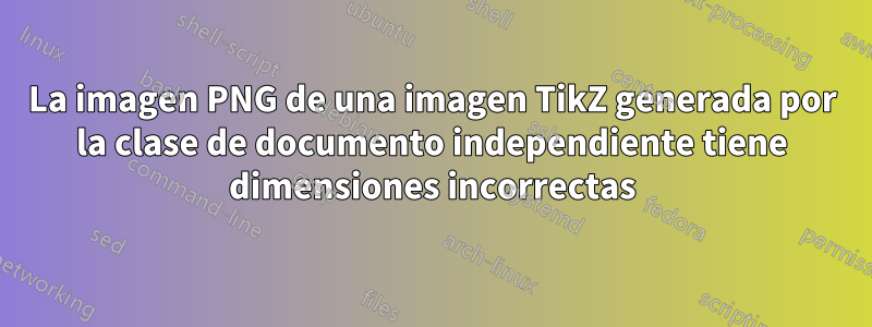 La imagen PNG de una imagen TikZ generada por la clase de documento independiente tiene dimensiones incorrectas