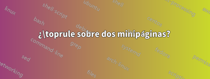 ¿\toprule sobre dos minipáginas?