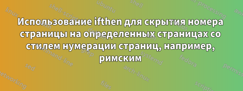 Использование ifthen для скрытия номера страницы на определенных страницах со стилем нумерации страниц, например, римским