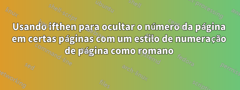 Usando ifthen para ocultar o número da página em certas páginas com um estilo de numeração de página como romano