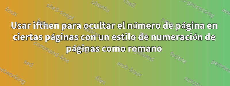 Usar ifthen para ocultar el número de página en ciertas páginas con un estilo de numeración de páginas como romano