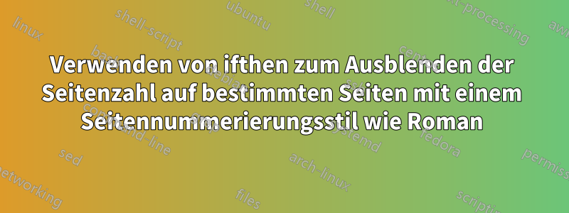 Verwenden von ifthen zum Ausblenden der Seitenzahl auf bestimmten Seiten mit einem Seitennummerierungsstil wie Roman