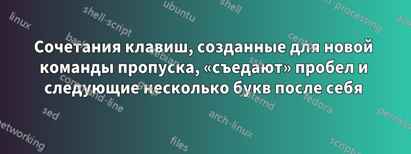 Сочетания клавиш, созданные для новой команды пропуска, «съедают» пробел и следующие несколько букв после себя