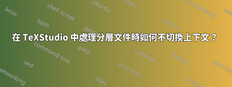 在 TeXStudio 中處理分層文件時如何不切換上下文？