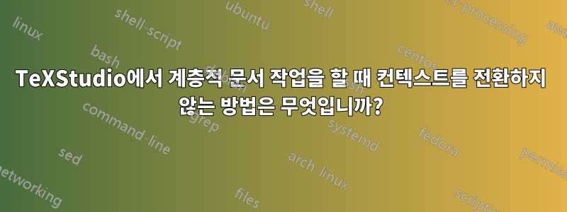 TeXStudio에서 계층적 문서 작업을 할 때 컨텍스트를 전환하지 않는 방법은 무엇입니까?