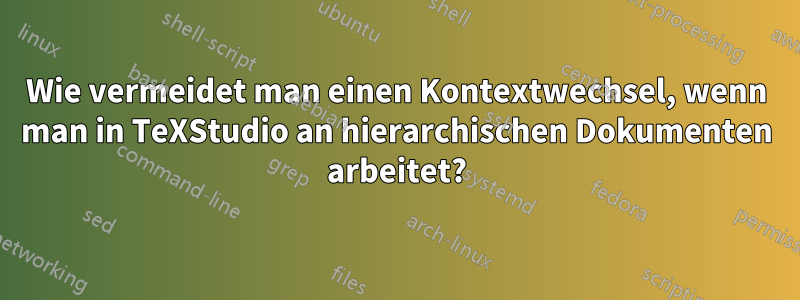 Wie vermeidet man einen Kontextwechsel, wenn man in TeXStudio an hierarchischen Dokumenten arbeitet?