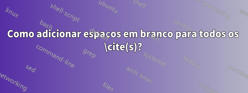 Como adicionar espaços em branco para todos os \cite(s)?