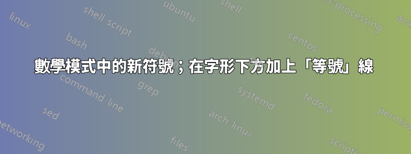 數學模式中的新符號；在字形下方加上「等號」線