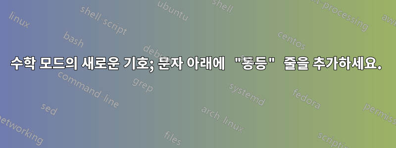 수학 모드의 새로운 기호; 문자 아래에 "동등" 줄을 추가하세요.