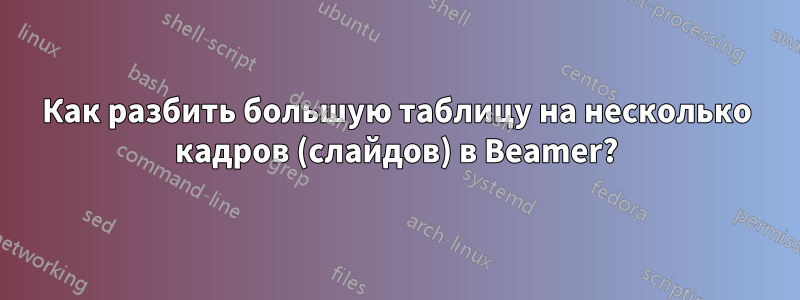 Как разбить большую таблицу на несколько кадров (слайдов) в Beamer?