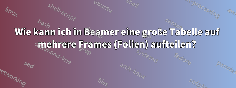 Wie kann ich in Beamer eine große Tabelle auf mehrere Frames (Folien) aufteilen?