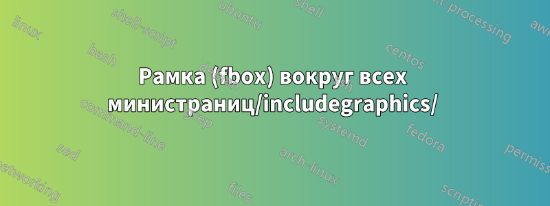 Рамка (fbox) вокруг всех министраниц/includegraphics/