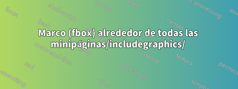 Marco (fbox) alrededor de todas las minipáginas/includegraphics/