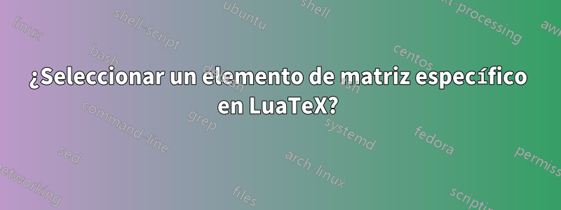 ¿Seleccionar un elemento de matriz específico en LuaTeX?