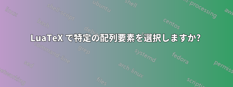 LuaTeX で特定の配列要素を選択しますか?