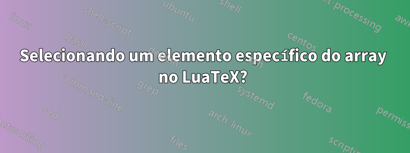 Selecionando um elemento específico do array no LuaTeX?