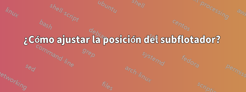 ¿Cómo ajustar la posición del subflotador?