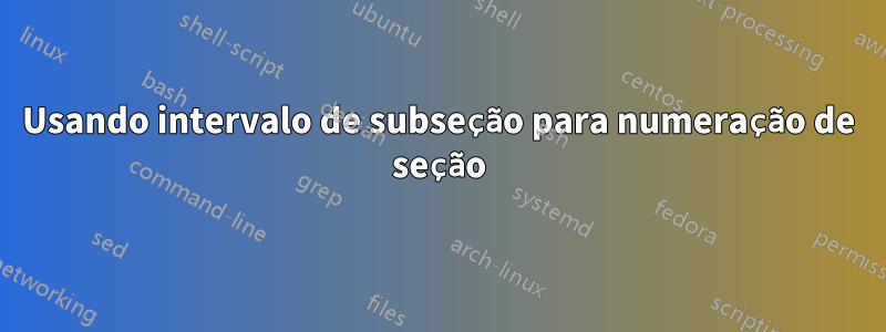 Usando intervalo de subseção para numeração de seção