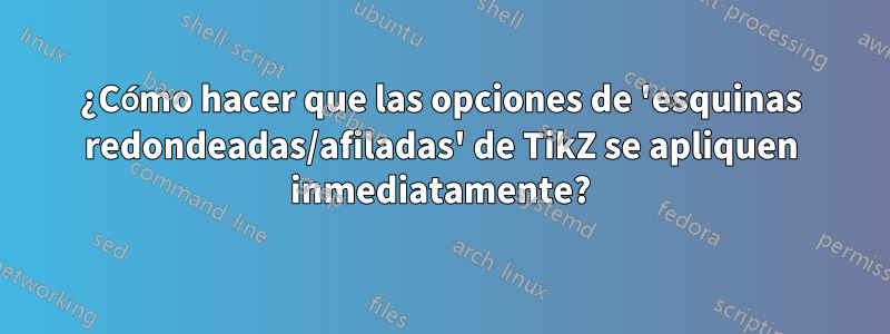 ¿Cómo hacer que las opciones de 'esquinas redondeadas/afiladas' de TikZ se apliquen inmediatamente?