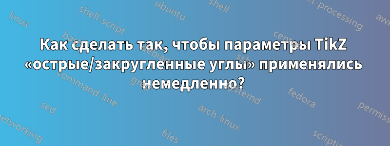 Как сделать так, чтобы параметры TikZ «острые/закругленные углы» применялись немедленно?