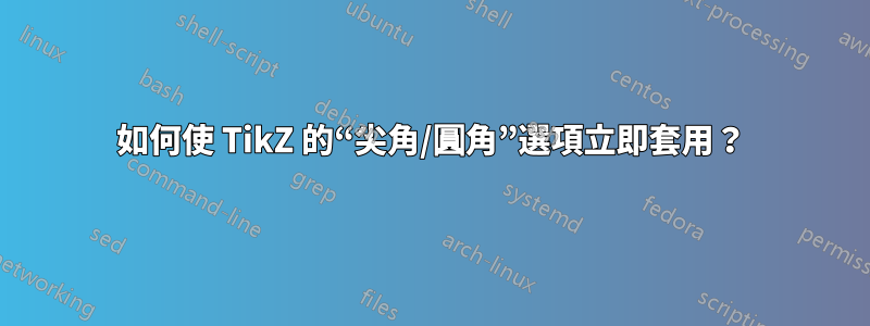 如何使 TikZ 的“尖角/圓角”選項立即套用？