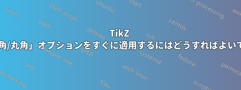 TikZ の「鋭角/丸角」オプションをすぐに適用するにはどうすればよいですか?