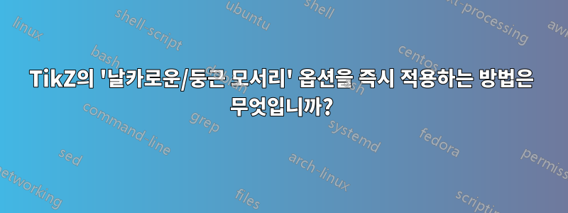 TikZ의 '날카로운/둥근 모서리' 옵션을 즉시 적용하는 방법은 무엇입니까?