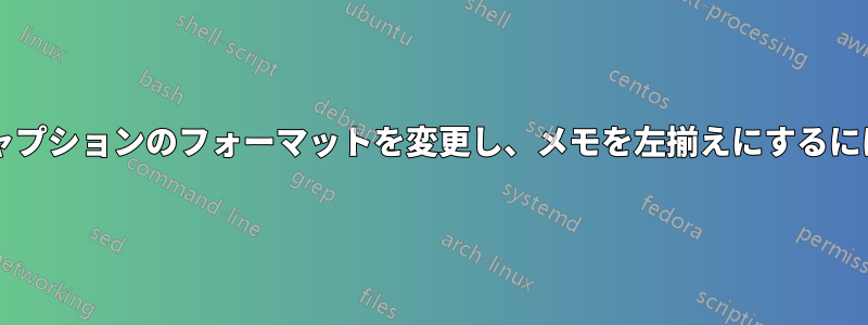 ジャーナルのようなものでキャプションのフォーマットを変更し、メモを左揃えにするにはどうすればよいでしょうか?