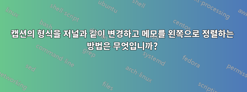 캡션의 형식을 저널과 같이 변경하고 메모를 왼쪽으로 정렬하는 방법은 무엇입니까?