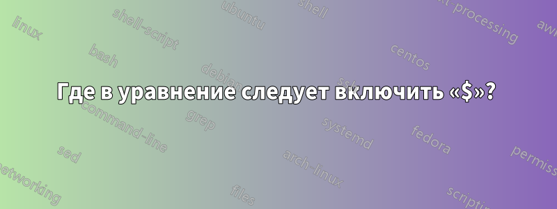 Где в уравнение следует включить «$»?