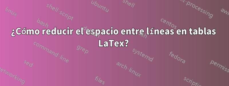 ¿Cómo reducir el espacio entre líneas en tablas LaTex?