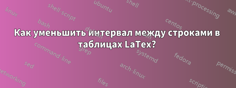 Как уменьшить интервал между строками в таблицах LaTex?