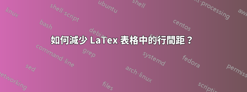 如何減少 LaTex 表格中的行間距？